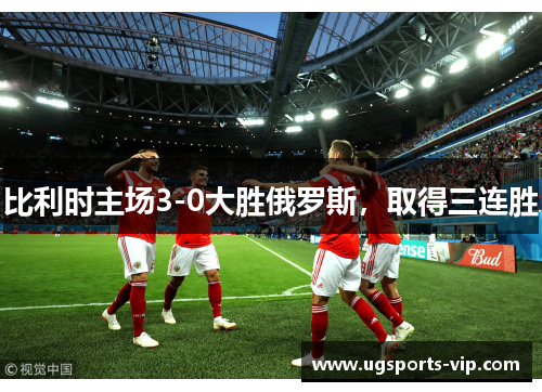 比利时主场3-0大胜俄罗斯，取得三连胜