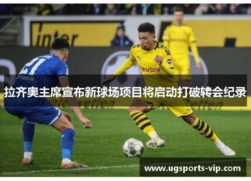 拉齐奥主席宣布新球场项目将启动打破转会纪录
