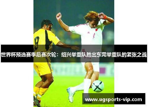 世界杯预选赛季后赛次轮：绍兴举重队胜出东莞举重队的紧张之战