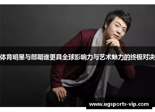 体育明星与郎朗谁更具全球影响力与艺术魅力的终极对决