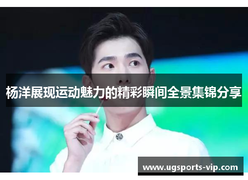 杨洋展现运动魅力的精彩瞬间全景集锦分享