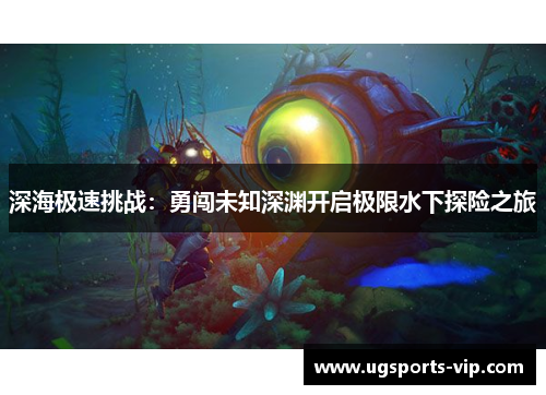 深海极速挑战：勇闯未知深渊开启极限水下探险之旅