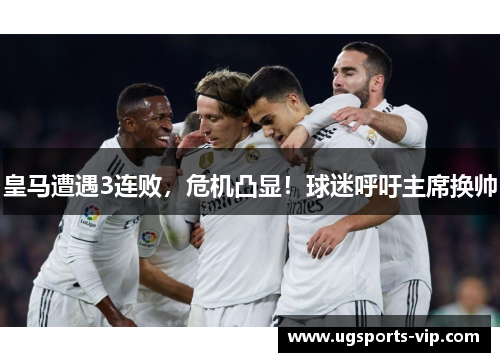 皇马遭遇3连败，危机凸显！球迷呼吁主席换帅