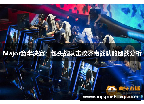 Major赛半决赛：包头战队击败济南战队的团战分析