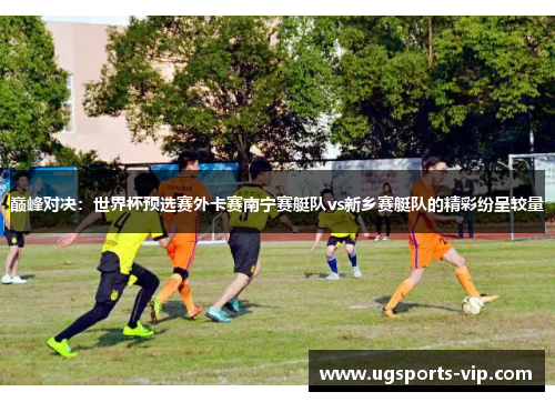 巅峰对决：世界杯预选赛外卡赛南宁赛艇队vs新乡赛艇队的精彩纷呈较量